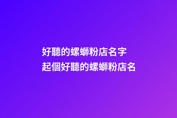 好聽的螺螄粉店名字 起個好聽的螺螄粉店名-第1張-店鋪起名-玄機派